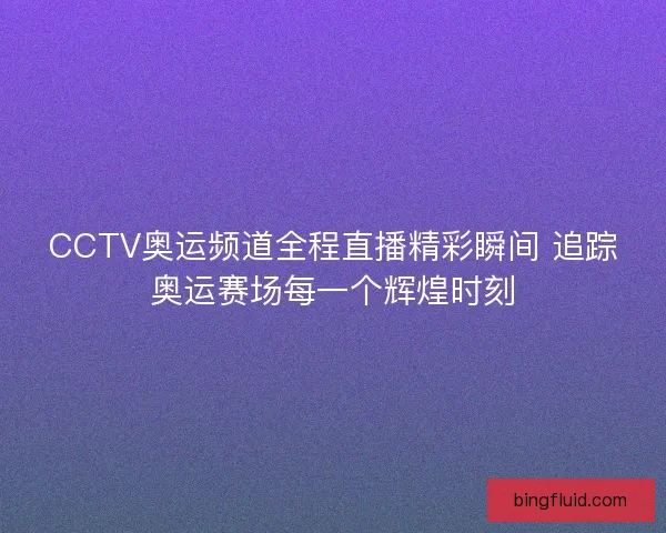 CCTV奥运频道全程直播精彩瞬间 追踪奥运赛场每一个辉煌时刻 CCTV奥运频道全程直播精彩瞬间 追踪奥运赛场每一个辉煌时刻
