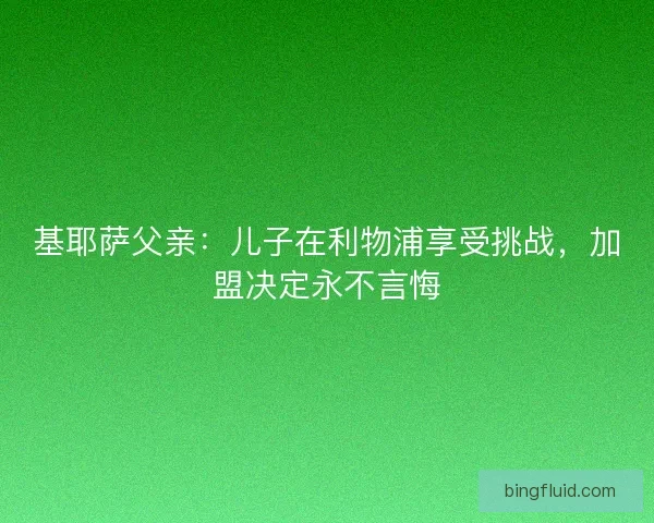 基耶萨父亲：儿子在利物浦享受挑战，加盟决定永不言悔