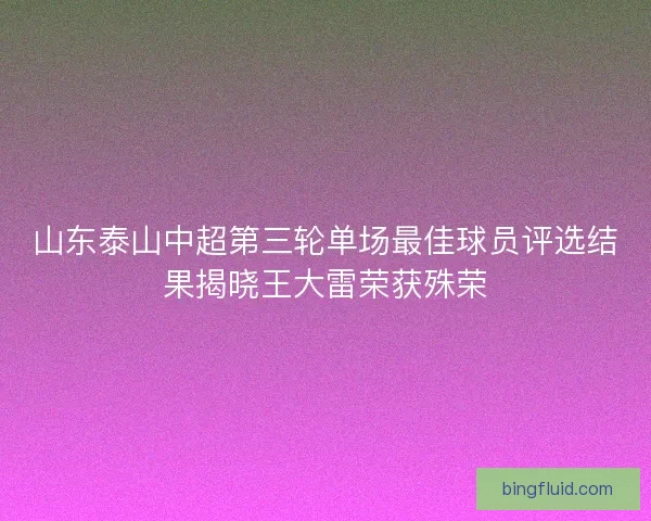山东泰山中超第三轮单场最佳球员评选结果揭晓王大雷荣获殊荣