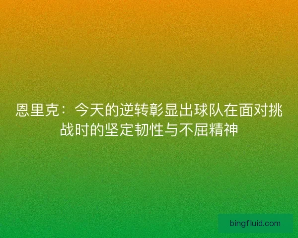 恩里克:今天的逆转彰显出球队在面对挑战时的坚定韧性与不屈精神 恩里克:今天的逆转彰显出球队在面对挑战时的坚定韧性与不屈精神