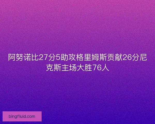 阿努诺比27分5助攻格里姆斯贡献26分尼克斯主场大胜76人 阿努诺比27分5助攻格里姆斯贡献26分尼克斯主场大胜76人