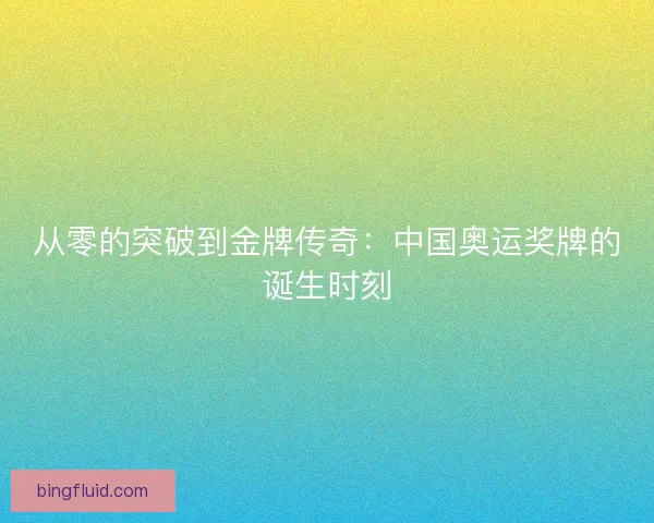 从零的突破到金牌传奇：中国奥运奖牌的诞生时刻