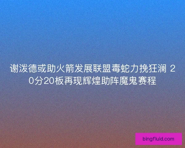 谢泼德或助火箭发展联盟毒蛇力挽狂澜 20分20板再现辉煌助阵魔鬼赛程