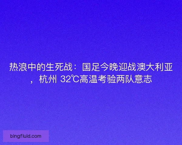 热浪中的生死战：国足今晚迎战澳大利亚，杭州 32℃高温考验两队意志