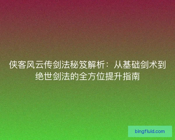 侠客风云传剑法秘笈解析:从基础剑术到绝世剑法的全方位提升指南 侠客风云传剑法秘笈解析:从基础剑术到绝世剑法的全方位提升指南