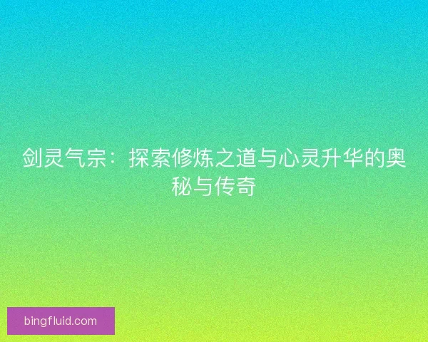 剑灵气宗：探索修炼之道与心灵升华的奥秘与传奇