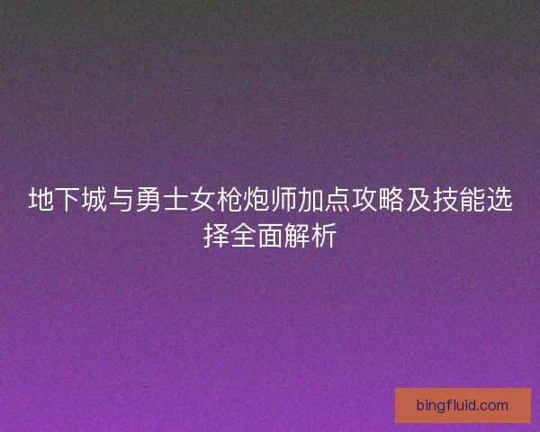 地下城与勇士女枪炮师加点攻略及技能选择全面解析