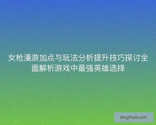 女枪漫游加点与玩法分析提升技巧探讨全面解析游戏中最强英雄选择