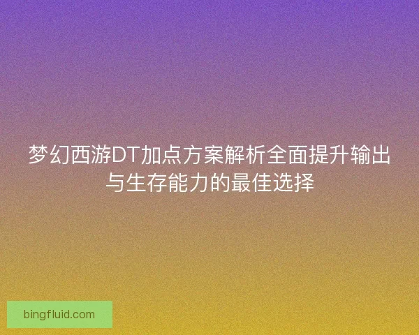 梦幻西游DT加点方案解析全面提升输出与生存能力的最佳选择