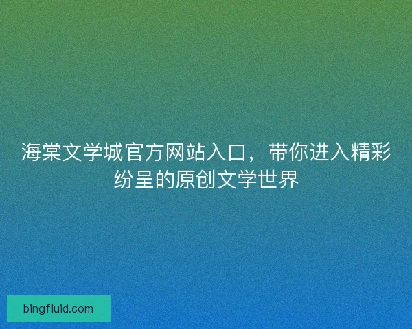 海棠文学城官方网站入口，带你进入精彩纷呈的原创文学世界