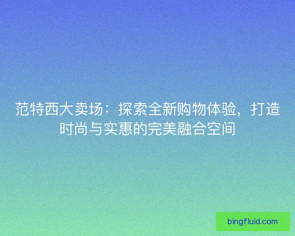 范特西大卖场:探索全新购物体验,打造时尚与实惠的完美融合空间 范特西大卖场:探索全新购物体验,打造时尚与实惠的完美融合空间