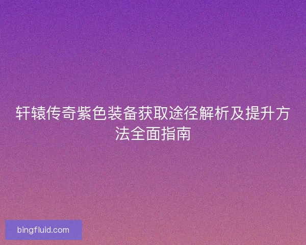 轩辕传奇紫色装备获取途径解析及提升方法全面指南