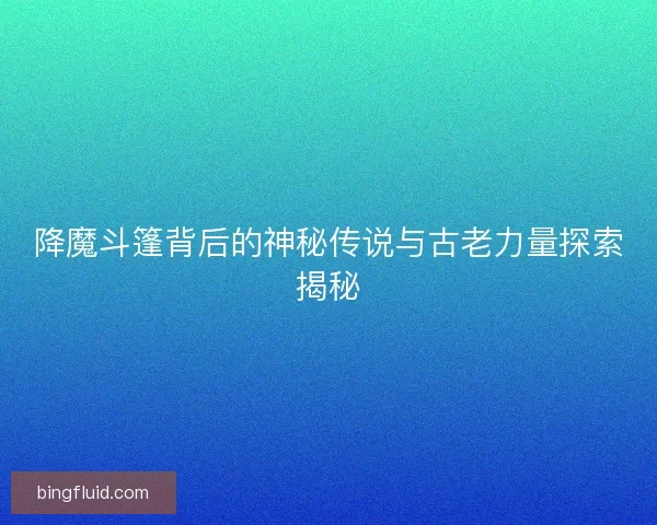 降魔斗篷背后的神秘传说与古老力量探索揭秘