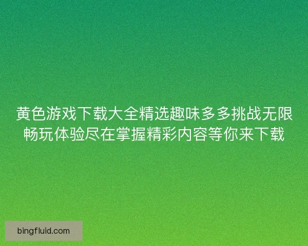 黄色游戏下载大全精选趣味多多挑战无限畅玩体验尽在掌握精彩内容等你来下载 黄色游戏下载大全精选趣味多多挑战无限畅玩体验尽在掌握精彩内容等你来下载