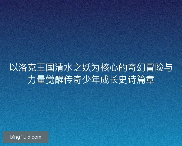 以洛克王国清水之妖为核心的奇幻冒险与力量觉醒传奇少年成长史诗篇章 以洛克王国清水之妖为核心的奇幻冒险与力量觉醒传奇少年成长史诗篇章