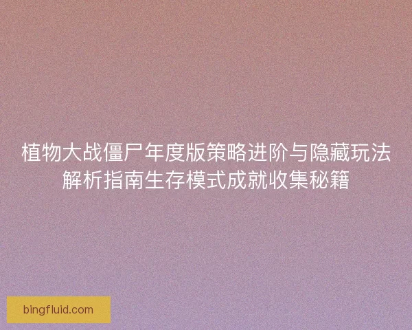 植物大战僵尸年度版策略进阶与隐藏玩法解析指南生存模式成就收集秘籍