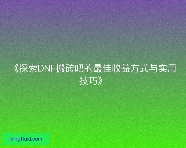 《探索DNF搬砖吧的最佳收益方式与实用技巧》