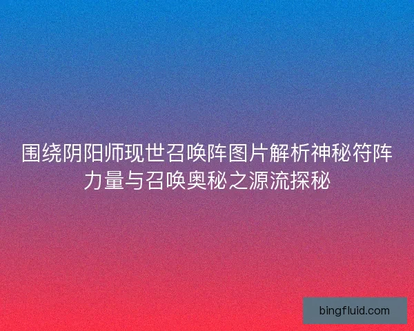 围绕阴阳师现世召唤阵图片解析神秘符阵力量与召唤奥秘之源流探秘 围绕阴阳师现世召唤阵图片解析神秘符阵力量与召唤奥秘之源流探秘