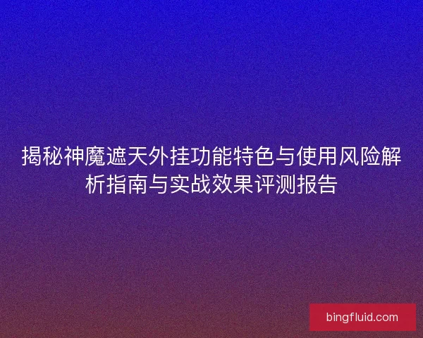 揭秘神魔遮天外挂功能特色与使用风险解析指南与实战效果评测报告