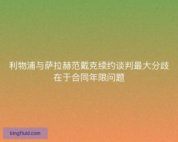 利物浦与萨拉赫范戴克续约谈判最大分歧在于合同年限问题 利物浦与萨拉赫范戴克续约谈判最大分歧在于合同年限问题