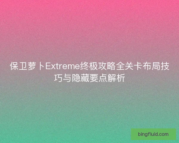 保卫萝卜Extreme终极攻略全关卡布局技巧与隐藏要点解析