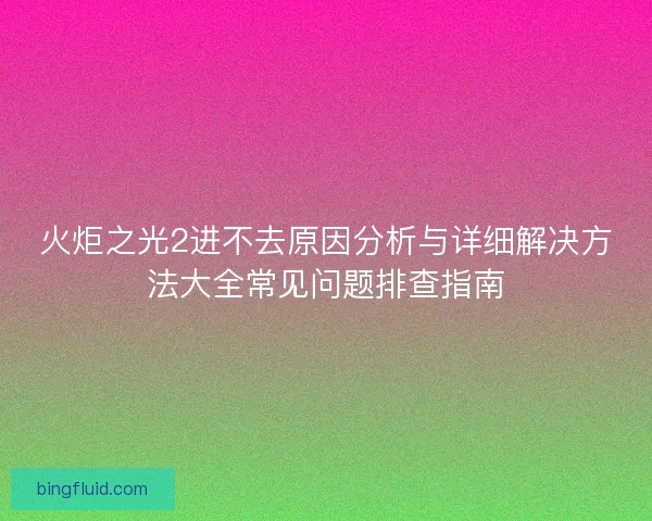 火炬之光2进不去原因分析与详细解决方法大全常见问题排查指南