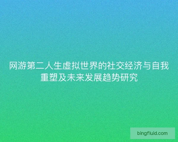 网游第二人生虚拟世界的社交经济与自我重塑及未来发展趋势研究 网游第二人生虚拟世界的社交经济与自我重塑及未来发展趋势研究
