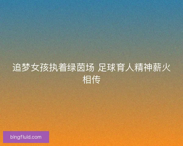 追梦女孩执着绿茵场 足球育人精神薪火相传