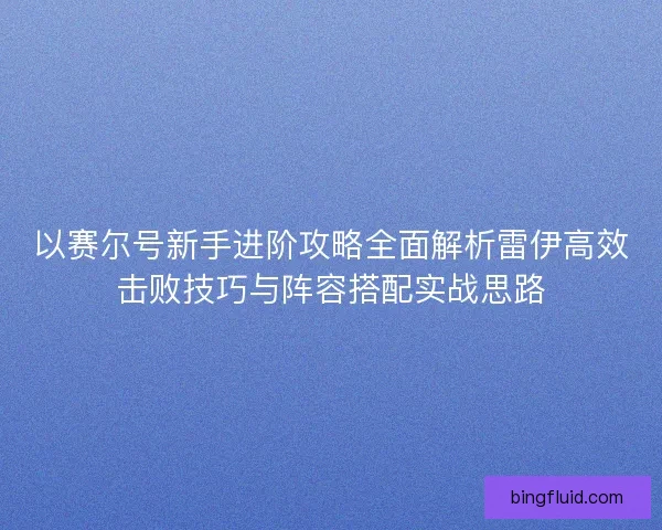 以赛尔号新手进阶攻略全面解析雷伊高效击败技巧与阵容搭配实战思路