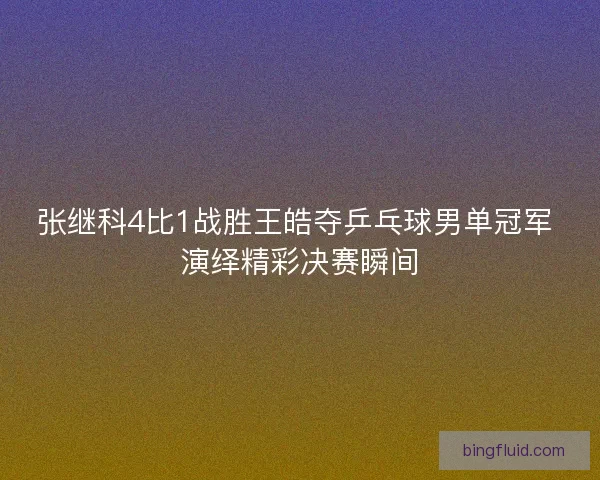 张继科4比1战胜王皓夺乒乓球男单冠军 演绎精彩决赛瞬间 张继科4比1战胜王皓夺乒乓球男单冠军 演绎精彩决赛瞬间