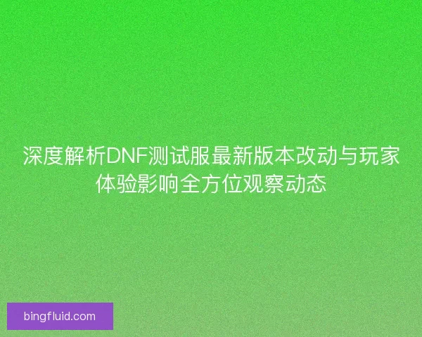 深度解析DNF测试服最新版本改动与玩家体验影响全方位观察动态 深度解析DNF测试服最新版本改动与玩家体验影响全方位观察动态