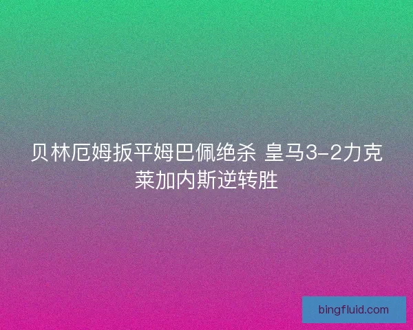 贝林厄姆扳平姆巴佩绝杀 皇马3-2力克莱加内斯逆转胜 贝林厄姆扳平姆巴佩绝杀 皇马3-2力克莱加内斯逆转胜