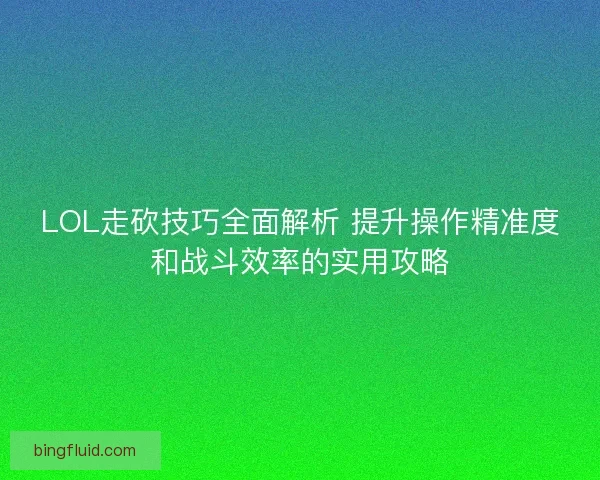 LOL走砍技巧全面解析 提升操作精准度和战斗效率的实用攻略 LOL走砍技巧全面解析 提升操作精准度和战斗效率的实用攻略