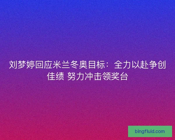 刘梦婷回应米兰冬奥目标:全力以赴争创佳绩 努力冲击领奖台 刘梦婷回应米兰冬奥目标:全力以赴争创佳绩 努力冲击领奖台