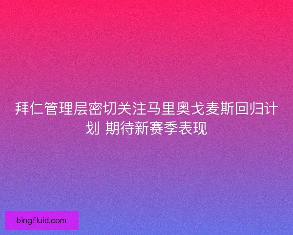 拜仁管理层密切关注马里奥戈麦斯回归计划 期待新赛季表现 拜仁管理层密切关注马里奥戈麦斯回归计划 期待新赛季表现