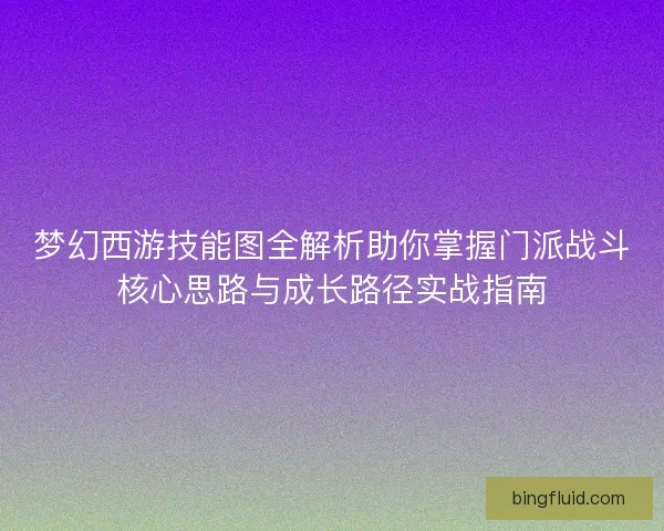 梦幻西游技能图全解析助你掌握门派战斗核心思路与成长路径实战指南 梦幻西游技能图全解析助你掌握门派战斗核心思路与成长路径实战指南