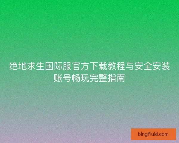 绝地求生国际服官方下载教程与安全安装账号畅玩完整指南 绝地求生国际服官方下载教程与安全安装账号畅玩完整指南