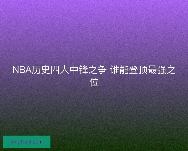 NBA历史四大中锋之争 谁能登顶最强之位