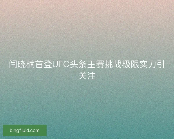 闫晓楠首登UFC头条主赛挑战极限实力引关注 闫晓楠首登UFC头条主赛挑战极限实力引关注