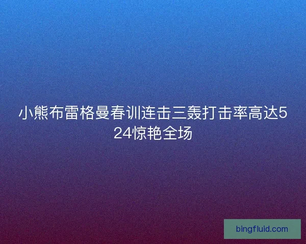 小熊布雷格曼春训连击三轰打击率高达524惊艳全场 小熊布雷格曼春训连击三轰打击率高达524惊艳全场