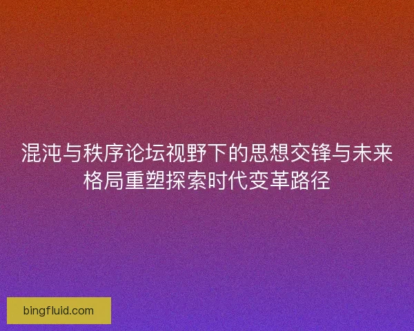 混沌与秩序论坛视野下的思想交锋与未来格局重塑探索时代变革路径 混沌与秩序论坛视野下的思想交锋与未来格局重塑探索时代变革路径