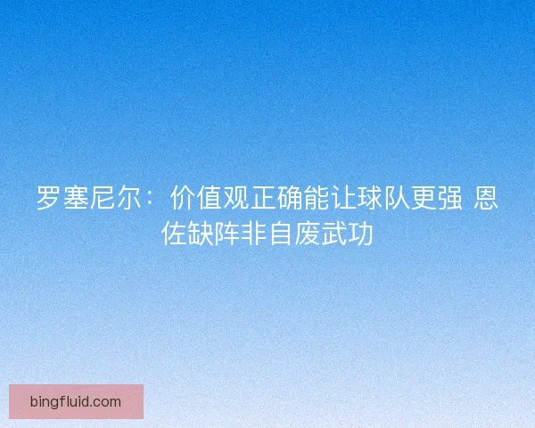 罗塞尼尔:价值观正确能让球队更强 恩佐缺阵非自废武功 罗塞尼尔:价值观正确能让球队更强 恩佐缺阵非自废武功