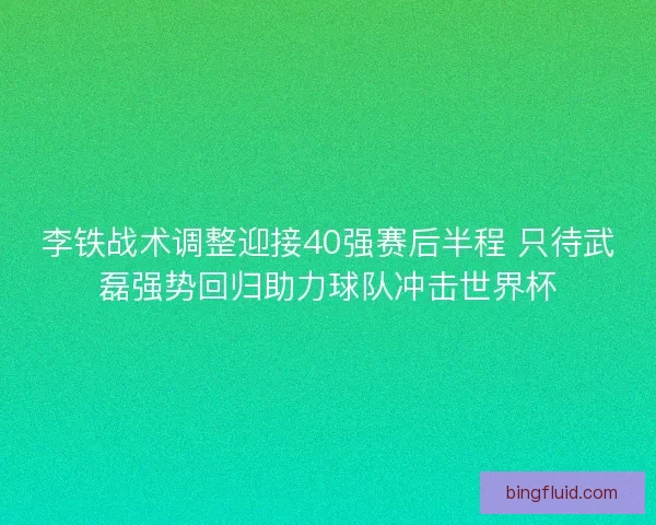 李铁战术调整迎接40强赛后半程 只待武磊强势回归助力球队冲击世界杯