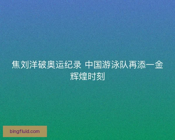 焦刘洋破奥运纪录 中国游泳队再添一金辉煌时刻 焦刘洋破奥运纪录 中国游泳队再添一金辉煌时刻