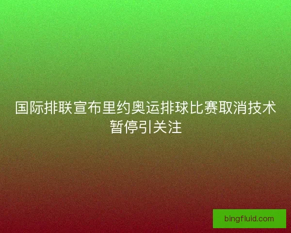国际排联宣布里约奥运排球比赛取消技术暂停引关注