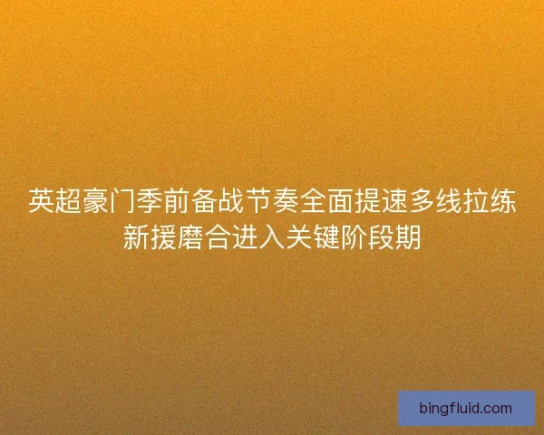 英超豪门季前备战节奏全面提速多线拉练新援磨合进入关键阶段期 英超豪门季前备战节奏全面提速多线拉练新援磨合进入关键阶段期