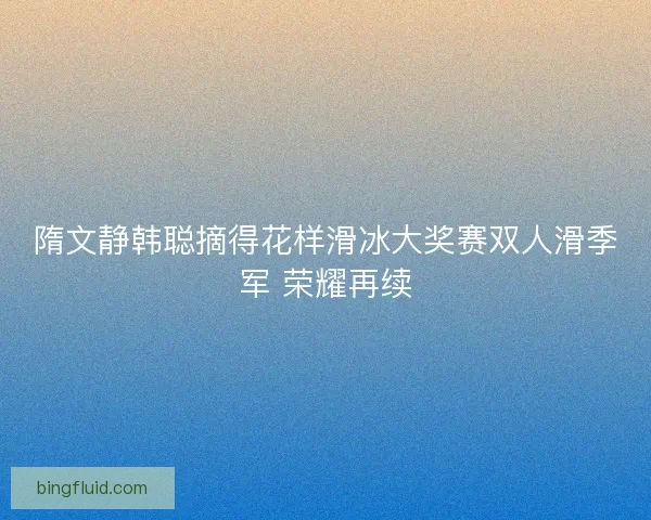 隋文静韩聪摘得花样滑冰大奖赛双人滑季军 荣耀再续 隋文静韩聪摘得花样滑冰大奖赛双人滑季军 荣耀再续