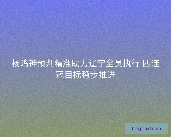 杨鸣神预判精准助力辽宁全员执行 四连冠目标稳步推进