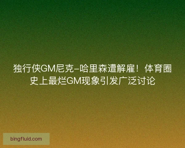 独行侠GM尼克-哈里森遭解雇!体育圈史上最烂GM现象引发广泛讨论 独行侠GM尼克-哈里森遭解雇!体育圈史上最烂GM现象引发广泛讨论