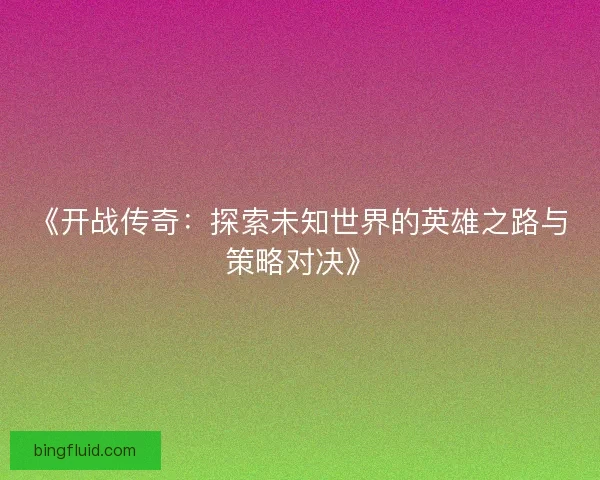 《开战传奇:探索未知世界的英雄之路与策略对决》 《开战传奇:探索未知世界的英雄之路与策略对决》